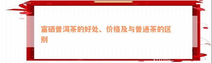 富硒普洱茶的好处、价格及与普通茶的区别