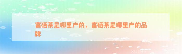 富硒茶是哪里产的，富硒茶是哪里产的品牌