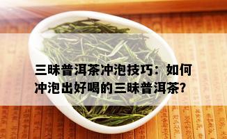 三昧普洱茶冲泡技巧：如何冲泡出好喝的三昧普洱茶？