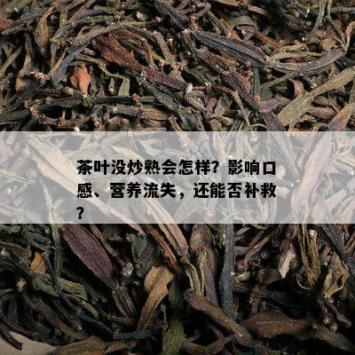 茶叶没炒熟会怎样？影响口感、营养流失，还能否补救？