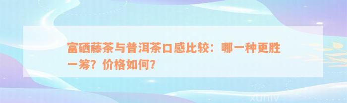富硒藤茶与普洱茶口感比较：哪一种更胜一筹？价格如何？