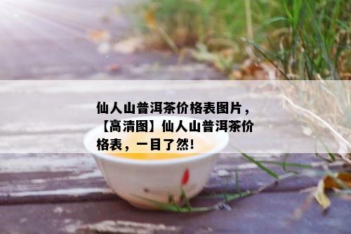 仙人山普洱茶价格表图片，【高清图】仙人山普洱茶价格表，一目了然！