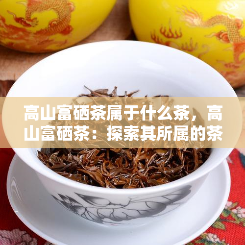 高山富硒茶属于什么茶，高山富硒茶：探索其所属的茶叶种类