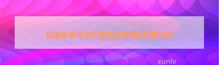 松溪白茶冷泡还是热泡好喝及正确泡法