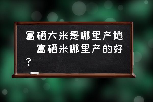 富硒大米是哪里产地(富硒米哪里产的好？)