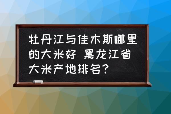 牡丹江与佳木斯哪里的大米好 黑龙江省大米产地排名？