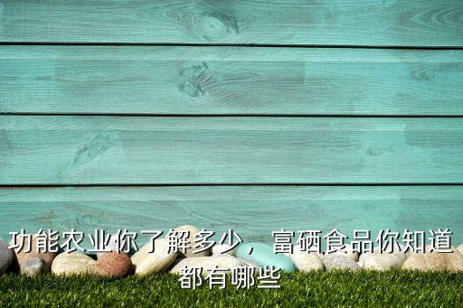功能农业你了解多少，富硒食品你知道都有哪些