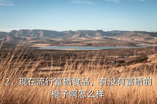 2、现在流行富硒食品，有没有富硒的橙子啊怎么样