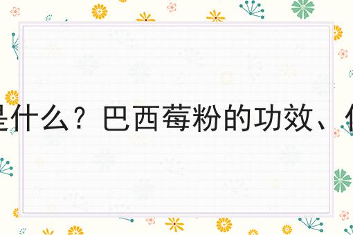 巴西莓粉是什么？巴西莓粉的功效、作用及用途