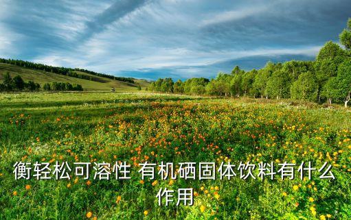 衡轻松可溶性 有机硒固体饮料有什么作用