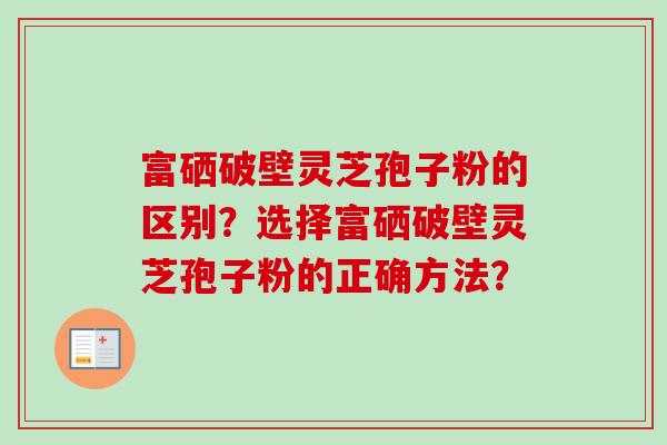 富硒破壁灵芝孢子粉的区别？选择富硒破壁灵芝孢子粉的正确方法？