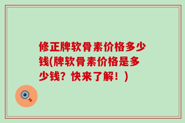 修正牌软骨素价格多少钱(牌软骨素价格是多少钱？快来了解！)