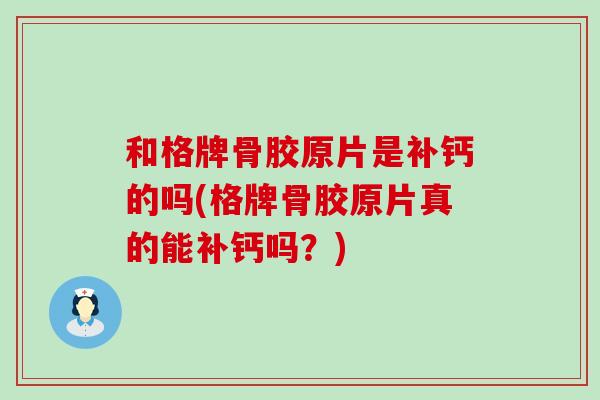 和格牌骨胶原片是补钙的吗(格牌骨胶原片真的能补钙吗？)
