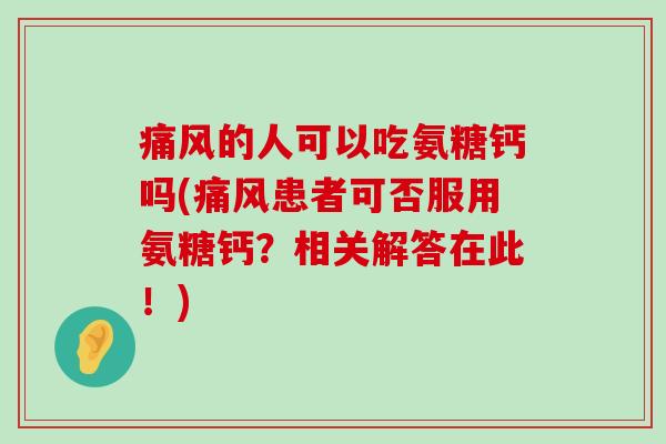 的人可以吃氨糖钙吗(患者可否服用氨糖钙？相关解答在此！)