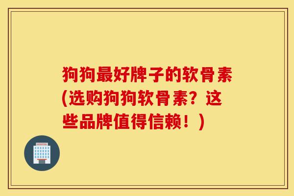 狗狗好牌子的软骨素(选购狗狗软骨素？这些品牌值得信赖！)