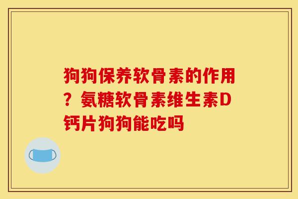 狗狗保养软骨素的作用？氨糖软骨素维生素D钙片狗狗能吃吗