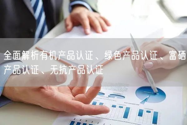 全面解析有机产品认证、绿色产品认证、富硒产品认证、无抗产品认证(0)