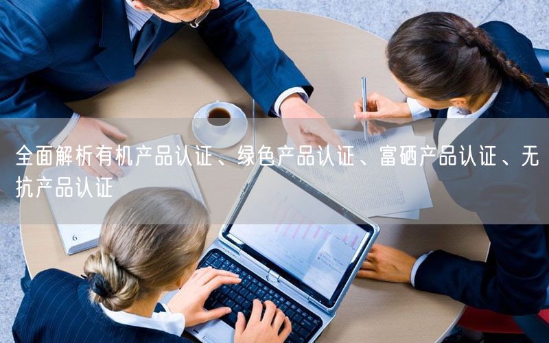 全面解析有机产品认证、绿色产品认证、富硒产品认证、无抗产品认证(7)