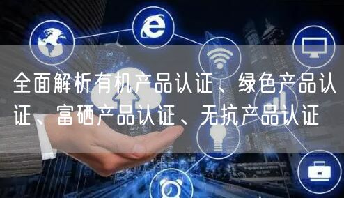 全面解析有机产品认证、绿色产品认证、富硒产品认证、无抗产品认证(15)