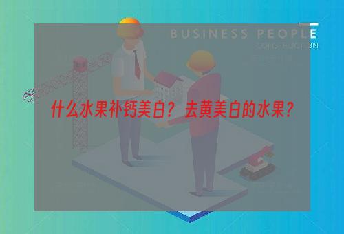什么水果补钙美白？ 去黄美白的水果？