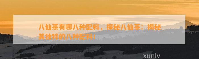 八仙茶有哪八种配料，探秘八仙茶：揭秘其特别的八种配料！