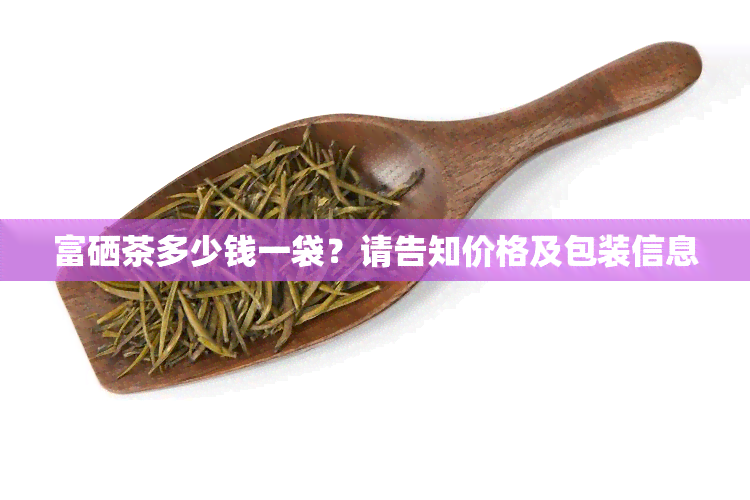 富硒茶多少钱一袋？请告知价格及包装信息