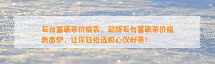 石台富硒茶价格表，最新石台富硒茶价格表出炉，让你轻松选购心仪好茶！