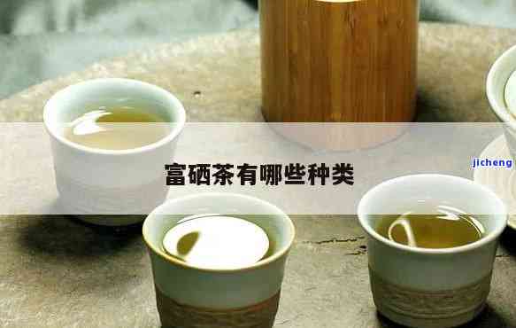 富硒茶有哪些茶类，探秘富硒茶：熟悉富含硒元素的各类茶叶