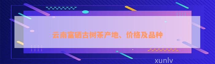 云南富硒古树茶产地、价格及品种