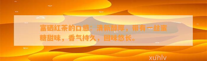 富硒红茶的口感：清新醇厚，带有一丝蜜糖甜味，香气持久，回味悠长。