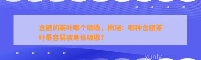 含硒的茶叶哪个吸收，揭秘：哪种含硒茶叶最容易被身体吸收？