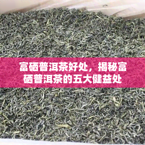 富硒普洱茶好处，揭秘富硒普洱茶的五大健益处