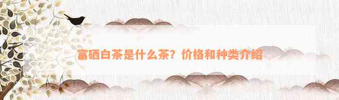 富硒白茶是什么茶？价格和种类介绍