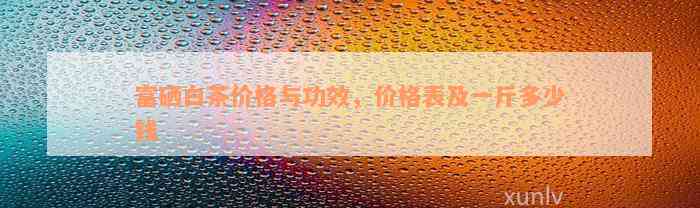 富硒白茶价格与功效，价格表及一斤多少钱
