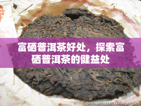 富硒普洱茶好处，探索富硒普洱茶的健益处