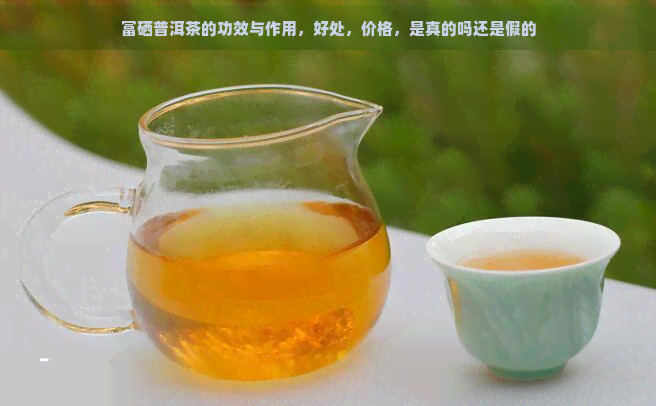 富硒普洱茶的功效与作用，好处，价格，是真的吗还是假的