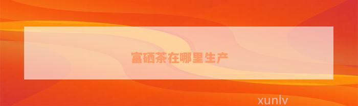 富硒茶在哪里生产