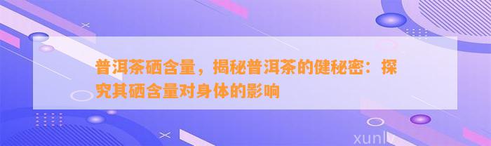 普洱茶硒含量，揭秘普洱茶的健秘密：探究其硒含量对身体的作用