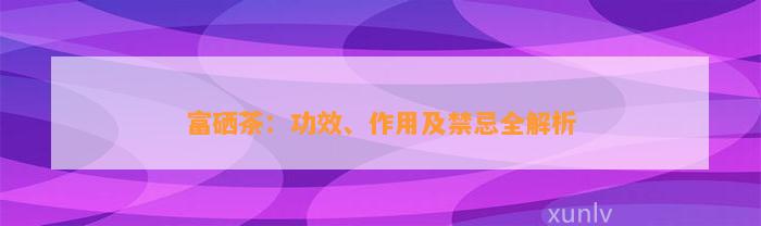 富硒茶：功效、作用及禁忌全解析
