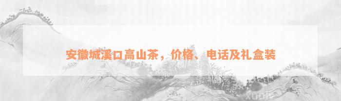 安徽城溪口高山茶，价格、电话及礼盒装