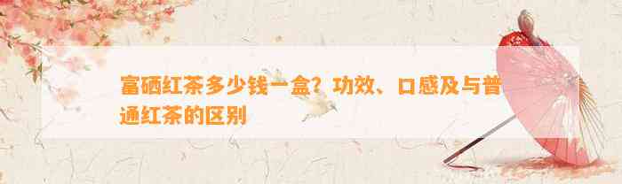 富硒红茶多少钱一盒？功效、口感及与普通红茶的区别
