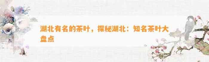 湖北有名的茶叶，探秘湖北：知名茶叶大盘点