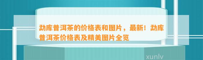 勐库普洱茶的价格表和图片，最新！勐库普洱茶价格表及精美图片全览