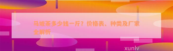 马坡茶多少钱一斤？价格表、种类及厂家全解析