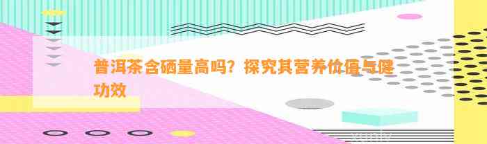 普洱茶含硒量高吗？探究其营养价值与健功效