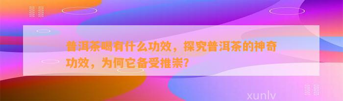 普洱茶喝有什么功效，探究普洱茶的神奇功效，为何它备受推崇？
