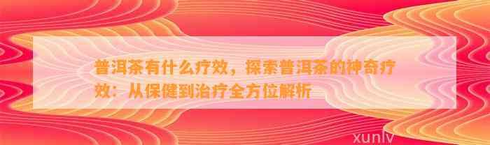 普洱茶有什么疗效，探索普洱茶的神奇疗效：从保健到治疗全方位解析