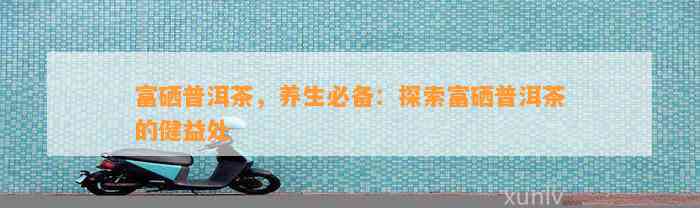 富硒普洱茶，养生必备：探索富硒普洱茶的健益处