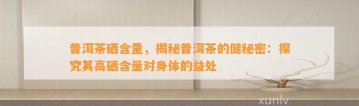 普洱茶硒含量，揭秘普洱茶的健秘密：探究其高硒含量对身体的益处
