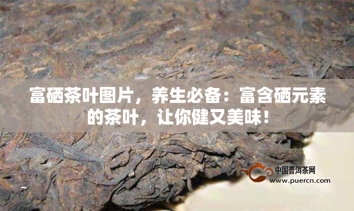 富硒茶叶图片，养生必备：富含硒元素的茶叶，让你健又美味！